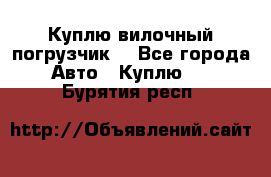 Куплю вилочный погрузчик! - Все города Авто » Куплю   . Бурятия респ.